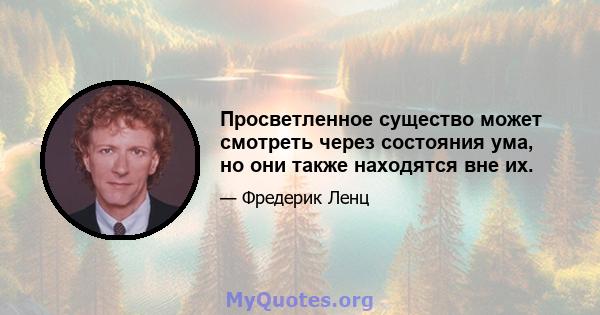 Просветленное существо может смотреть через состояния ума, но они также находятся вне их.