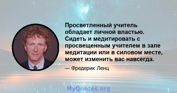 Просветленный учитель обладает личной властью. Сидеть и медитировать с просвещенным учителем в зале медитации или в силовом месте, может изменить вас навсегда.