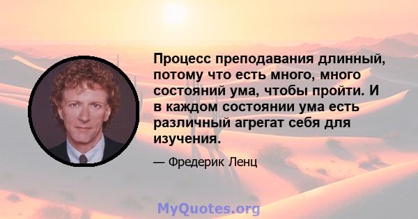 Процесс преподавания длинный, потому что есть много, много состояний ума, чтобы пройти. И в каждом состоянии ума есть различный агрегат себя для изучения.