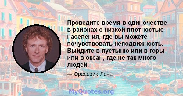 Проведите время в одиночестве в районах с низкой плотностью населения, где вы можете почувствовать неподвижность. Выйдите в пустыню или в горы или в океан, где не так много людей.