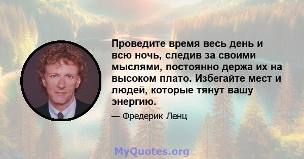 Проведите время весь день и всю ночь, следив за своими мыслями, постоянно держа их на высоком плато. Избегайте мест и людей, которые тянут вашу энергию.