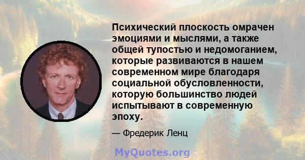 Психический плоскость омрачен эмоциями и мыслями, а также общей тупостью и недомоганием, которые развиваются в нашем современном мире благодаря социальной обусловленности, которую большинство людей испытывают в