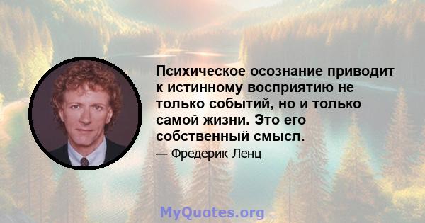 Психическое осознание приводит к истинному восприятию не только событий, но и только самой жизни. Это его собственный смысл.