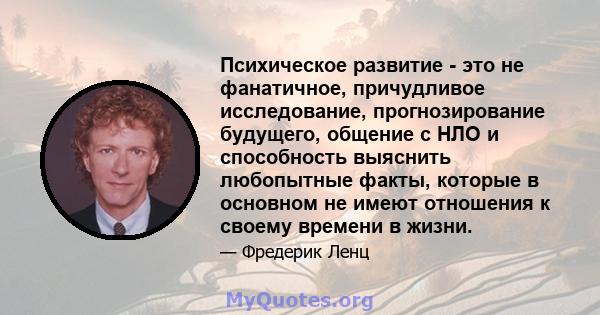 Психическое развитие - это не фанатичное, причудливое исследование, прогнозирование будущего, общение с НЛО и способность выяснить любопытные факты, которые в основном не имеют отношения к своему времени в жизни.