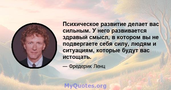 Психическое развитие делает вас сильным. У него развивается здравый смысл, в котором вы не подвергаете себя силу, людям и ситуациям, которые будут вас истощать.