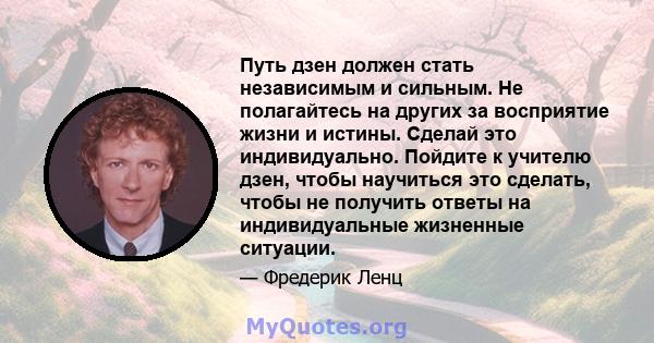 Путь дзен должен стать независимым и сильным. Не полагайтесь на других за восприятие жизни и истины. Сделай это индивидуально. Пойдите к учителю дзен, чтобы научиться это сделать, чтобы не получить ответы на