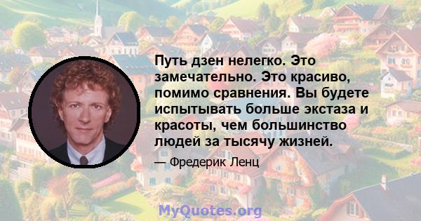 Путь дзен нелегко. Это замечательно. Это красиво, помимо сравнения. Вы будете испытывать больше экстаза и красоты, чем большинство людей за тысячу жизней.