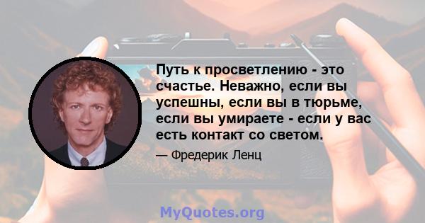 Путь к просветлению - это счастье. Неважно, если вы успешны, если вы в тюрьме, если вы умираете - если у вас есть контакт со светом.