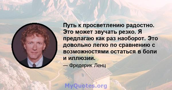 Путь к просветлению радостно. Это может звучать резко. Я предлагаю как раз наоборот. Это довольно легко по сравнению с возможностями остаться в боли и иллюзии.