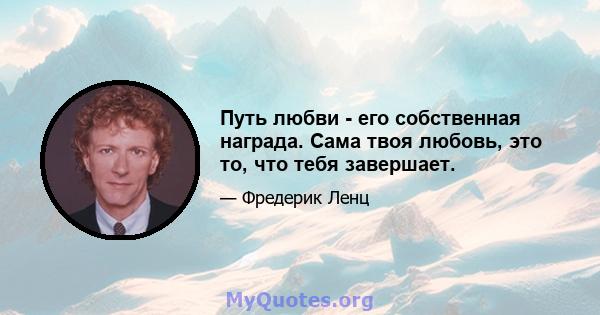 Путь любви - его собственная награда. Сама твоя любовь, это то, что тебя завершает.