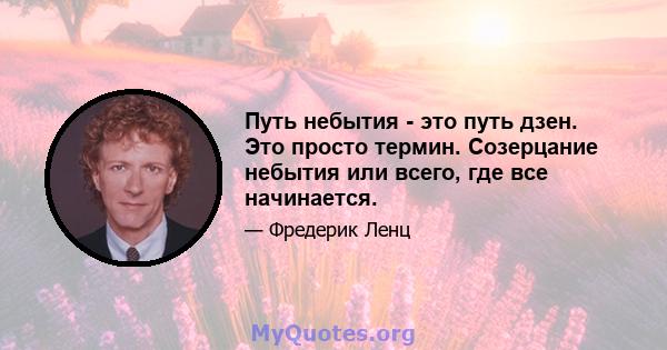 Путь небытия - это путь дзен. Это просто термин. Созерцание небытия или всего, где все начинается.