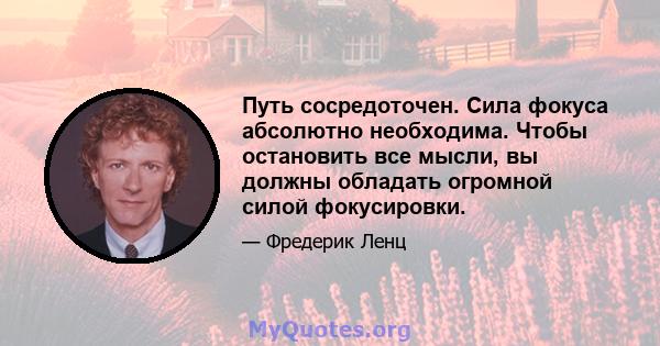 Путь сосредоточен. Сила фокуса абсолютно необходима. Чтобы остановить все мысли, вы должны обладать огромной силой фокусировки.