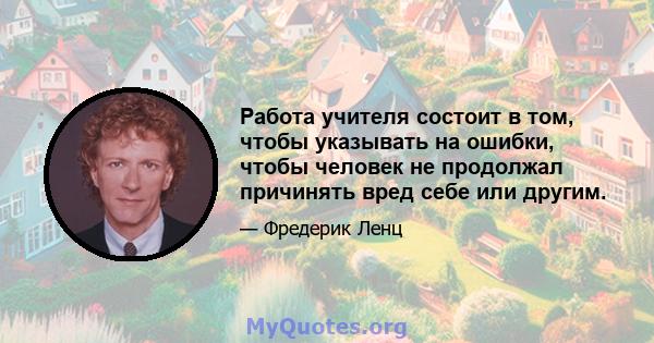 Работа учителя состоит в том, чтобы указывать на ошибки, чтобы человек не продолжал причинять вред себе или другим.