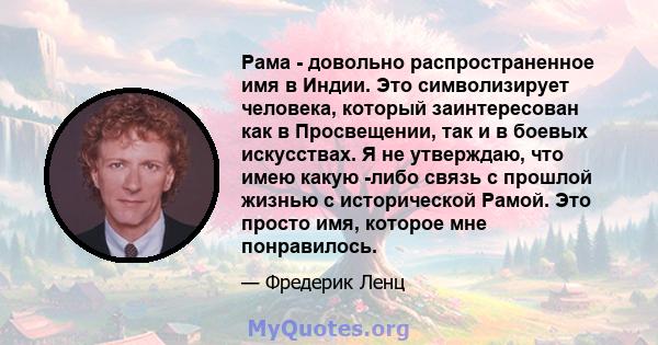 Рама - довольно распространенное имя в Индии. Это символизирует человека, который заинтересован как в Просвещении, так и в боевых искусствах. Я не утверждаю, что имею какую -либо связь с прошлой жизнью с исторической