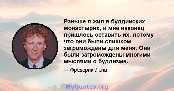 Раньше я жил в буддийских монастырях, и мне наконец пришлось оставить их, потому что они были слишком загромождены для меня. Они были загромождены многими мыслями о буддизме.