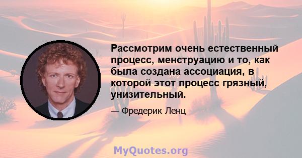 Рассмотрим очень естественный процесс, менструацию и то, как была создана ассоциация, в которой этот процесс грязный, унизительный.