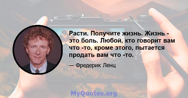 Расти. Получите жизнь. Жизнь - это боль. Любой, кто говорит вам что -то, кроме этого, пытается продать вам что -то.