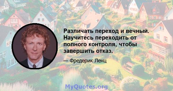 Различать переход и вечный. Научитесь переходить от полного контроля, чтобы завершить отказ.