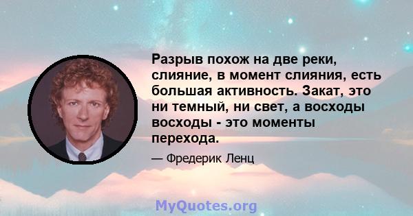 Разрыв похож на две реки, слияние, в момент слияния, есть большая активность. Закат, это ни темный, ни свет, а восходы восходы - это моменты перехода.