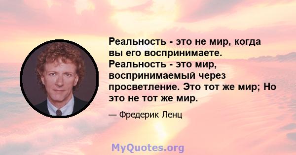 Реальность - это не мир, когда вы его воспринимаете. Реальность - это мир, воспринимаемый через просветление. Это тот же мир; Но это не тот же мир.