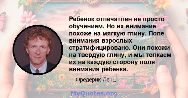 Ребенок отпечатлен не просто обучением. Но их внимание похоже на мягкую глину. Поле внимания взрослых стратифицировано. Они похожи на твердую глину, и мы толкаем их на каждую сторону поля внимания ребенка.