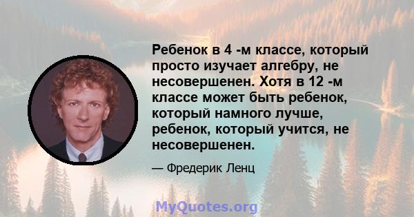 Ребенок в 4 -м классе, который просто изучает алгебру, не несовершенен. Хотя в 12 -м классе может быть ребенок, который намного лучше, ребенок, который учится, не несовершенен.