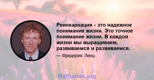 Реинкарнация - это надежное понимание жизни. Это точное понимание жизни. В каждой жизни мы выращиваем, развиваемся и развиваемся.