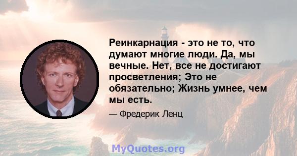 Реинкарнация - это не то, что думают многие люди. Да, мы вечные. Нет, все не достигают просветления; Это не обязательно; Жизнь умнее, чем мы есть.