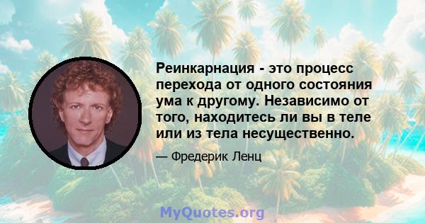 Реинкарнация - это процесс перехода от одного состояния ума к другому. Независимо от того, находитесь ли вы в теле или из тела несущественно.