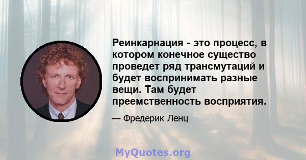 Реинкарнация - это процесс, в котором конечное существо проведет ряд трансмутаций и будет воспринимать разные вещи. Там будет преемственность восприятия.