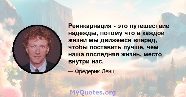 Реинкарнация - это путешествие надежды, потому что в каждой жизни мы движемся вперед, чтобы поставить лучше, чем наша последняя жизнь, место внутри нас.