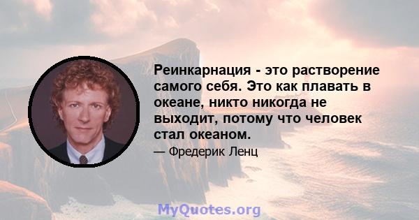 Реинкарнация - это растворение самого себя. Это как плавать в океане, никто никогда не выходит, потому что человек стал океаном.