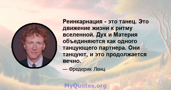 Реинкарнация - это танец. Это движение жизни к ритму вселенной. Дух и Материя объединяются как одного танцующего партнера. Они танцуют, и это продолжается вечно.