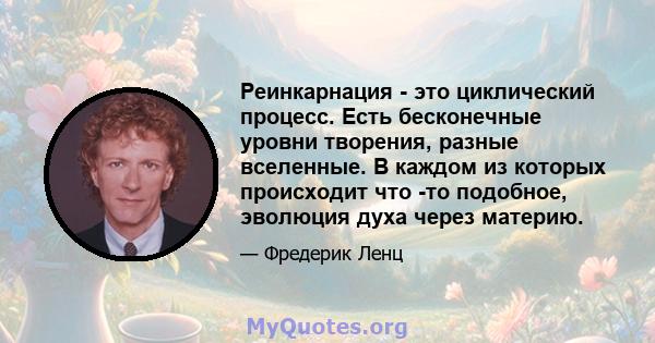 Реинкарнация - это циклический процесс. Есть бесконечные уровни творения, разные вселенные. В каждом из которых происходит что -то подобное, эволюция духа через материю.