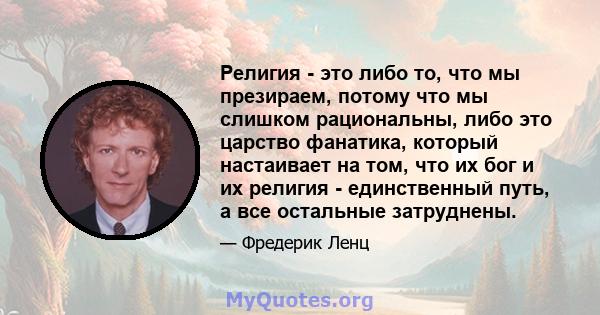 Религия - это либо то, что мы презираем, потому что мы слишком рациональны, либо это царство фанатика, который настаивает на том, что их бог и их религия - единственный путь, а все остальные затруднены.