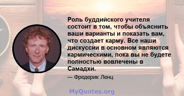 Роль буддийского учителя состоит в том, чтобы объяснить ваши варианты и показать вам, что создает карму. Все наши дискуссии в основном являются кармическими, пока вы не будете полностью вовлечены в Самадхи.