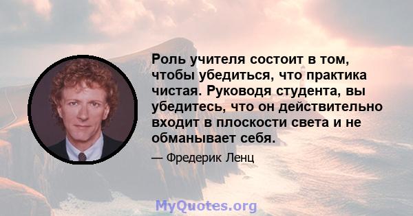 Роль учителя состоит в том, чтобы убедиться, что практика чистая. Руководя студента, вы убедитесь, что он действительно входит в плоскости света и не обманывает себя.