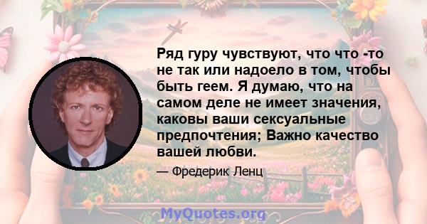 Ряд гуру чувствуют, что что -то не так или надоело в том, чтобы быть геем. Я думаю, что на самом деле не имеет значения, каковы ваши сексуальные предпочтения; Важно качество вашей любви.