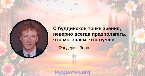 С буддийской точки зрения, неверно всегда предполагать, что мы знаем, что лучше.