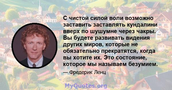 С чистой силой воли возможно заставить заставлять кундалини вверх по шушумне через чакры. Вы будете развивать видения других миров, которые не обязательно прекратятся, когда вы хотите их. Это состояние, которое мы