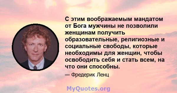 С этим воображаемым мандатом от Бога мужчины не позволили женщинам получить образовательные, религиозные и социальные свободы, которые необходимы для женщин, чтобы освободить себя и стать всем, на что они способны.