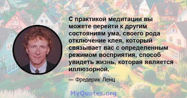 С практикой медитации вы можете перейти к другим состояниям ума, своего рода отключение клея, который связывает вас с определенным режимом восприятия, способ увидеть жизнь, которая является иллюзорной.