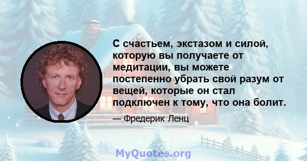 С счастьем, экстазом и силой, которую вы получаете от медитации, вы можете постепенно убрать свой разум от вещей, которые он стал подключен к тому, что она болит.