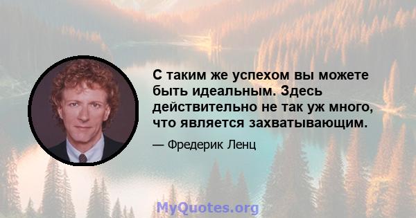 С таким же успехом вы можете быть идеальным. Здесь действительно не так уж много, что является захватывающим.