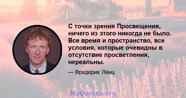 С точки зрения Просвещения, ничего из этого никогда не было. Все время и пространство, все условия, которые очевидны в отсутствие просветления, нереальны.