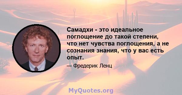 Самадхи - это идеальное поглощение до такой степени, что нет чувства поглощения, а не сознания знания, что у вас есть опыт.