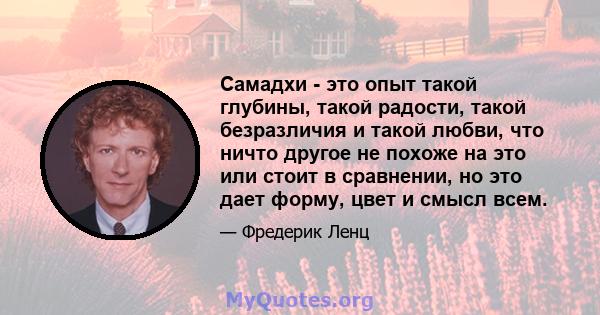 Самадхи - это опыт такой глубины, такой радости, такой безразличия и такой любви, что ничто другое не похоже на это или стоит в сравнении, но это дает форму, цвет и смысл всем.