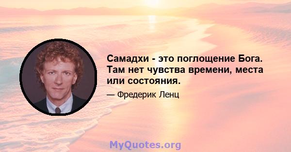 Самадхи - это поглощение Бога. Там нет чувства времени, места или состояния.