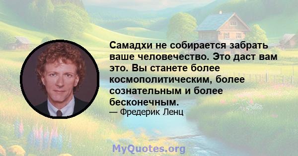 Самадхи не собирается забрать ваше человечество. Это даст вам это. Вы станете более космополитическим, более сознательным и более бесконечным.