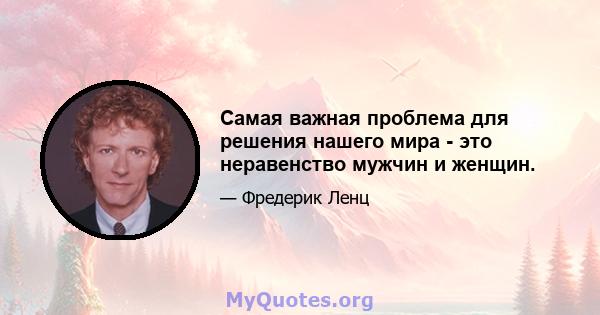 Самая важная проблема для решения нашего мира - это неравенство мужчин и женщин.